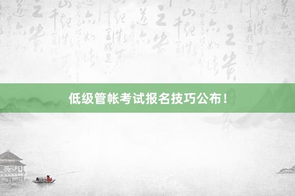 低级管帐考试报名技巧公布！