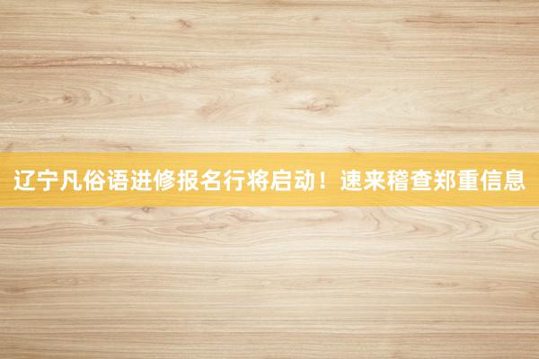 辽宁凡俗语进修报名行将启动！速来稽查郑重信息