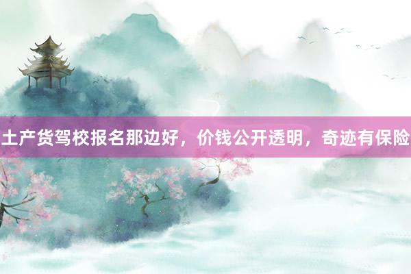 土产货驾校报名那边好，价钱公开透明，奇迹有保险