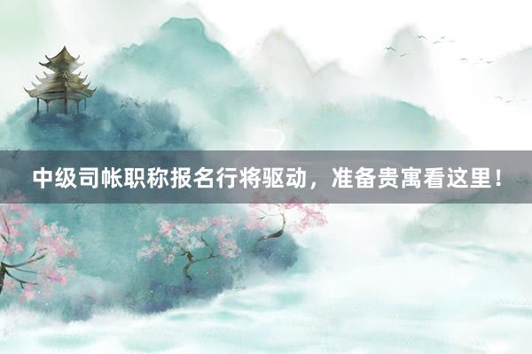 中级司帐职称报名行将驱动，准备贵寓看这里！
