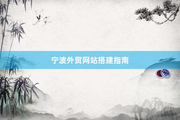 宁波外贸网站搭建指南