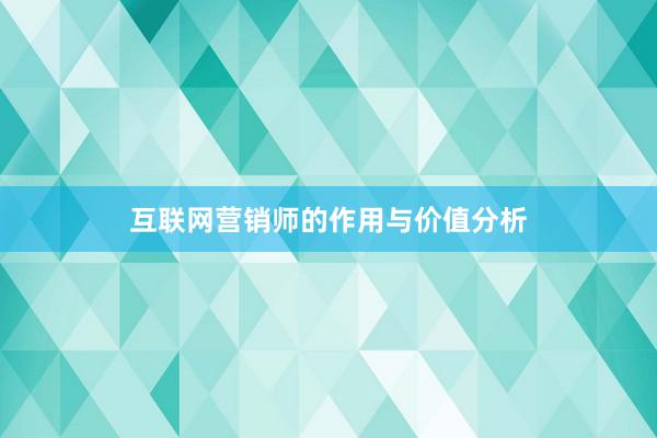 互联网营销师的作用与价值分析