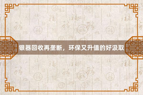 银器回收再垄断，环保又升值的好汲取