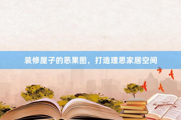装修屋子的恶果图，打造理思家居空间