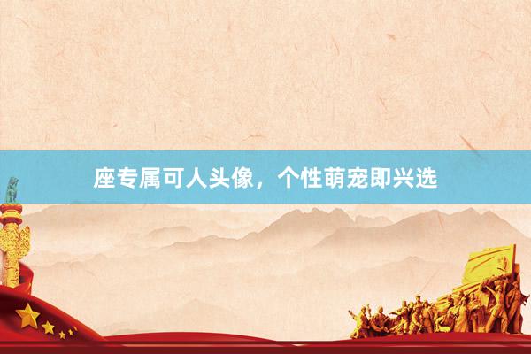 座专属可人头像，个性萌宠即兴选