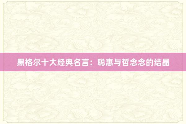 黑格尔十大经典名言：聪惠与哲念念的结晶
