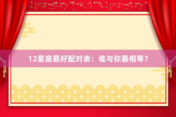 12星座最好配对表：谁与你最相等？