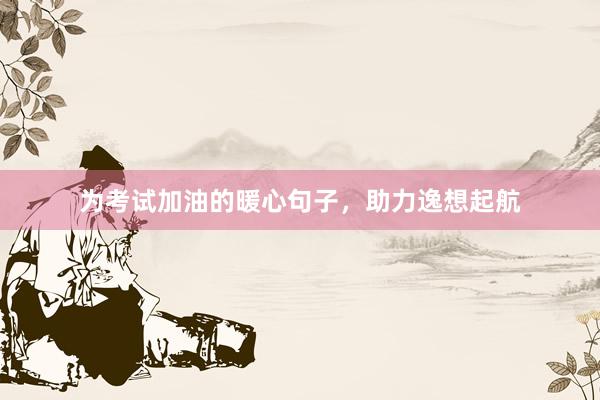 为考试加油的暖心句子，助力逸想起航