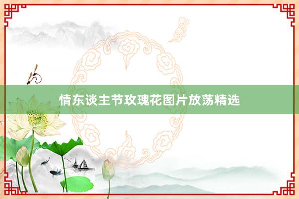 情东谈主节玫瑰花图片放荡精选