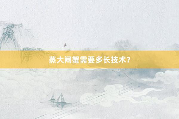 蒸大闸蟹需要多长技术？
