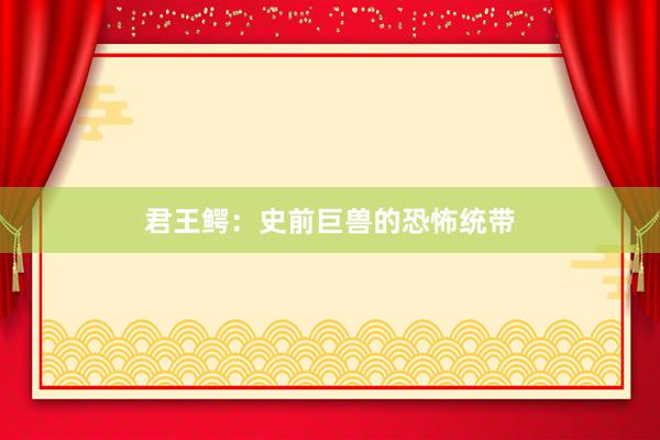 君王鳄：史前巨兽的恐怖统带